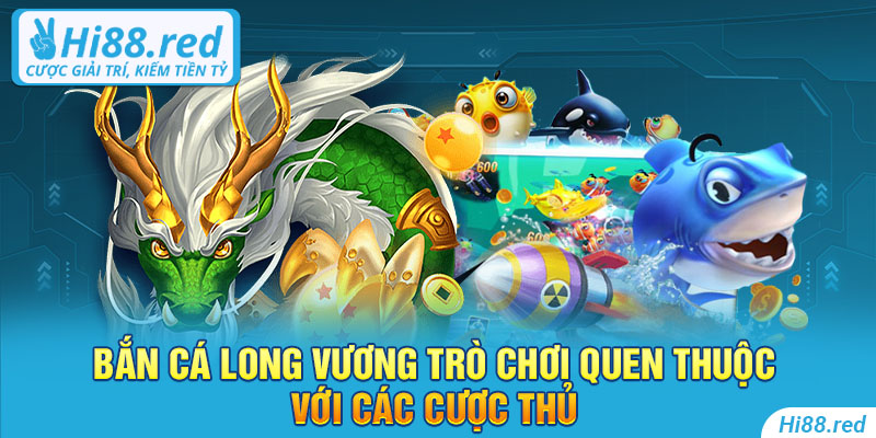 Bắn cá long vương trò chơi quen thuộc với các cược thủ