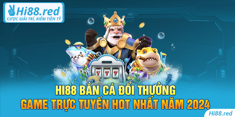 Hi88 bắn cá đổi thưởng - Game trực tuyến hot nhất năm 2024