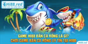 Game Hi88 bắn cá rồng là gì? Chơi game bắn cá rồng uy tín tại Hi88