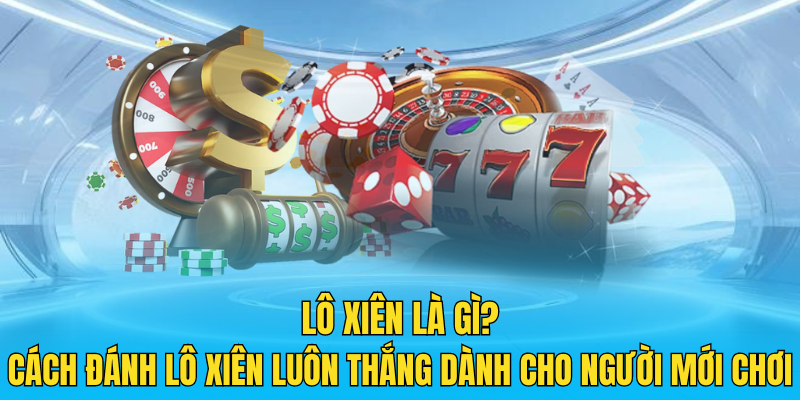 Lô xiên là gì Cách đánh lô xiên luôn thắng dành cho người mới chơi