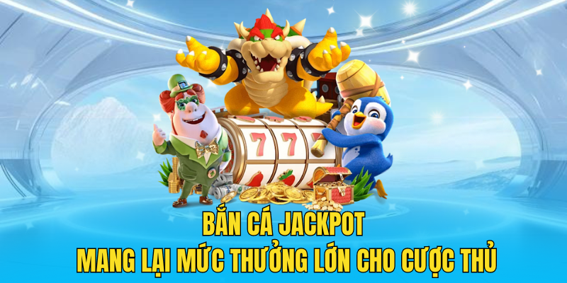 Bắn cá Jackpot mang lại mức thưởng lớn cho cược thủ