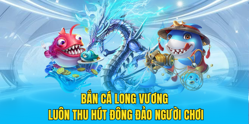 Bắn cá Long Vương luôn thu hút đông đảo người chơi